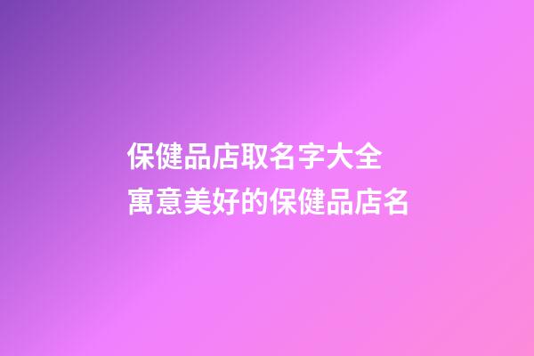 保健品店取名字大全 寓意美好的保健品店名-第1張-店鋪起名-玄機(jī)派